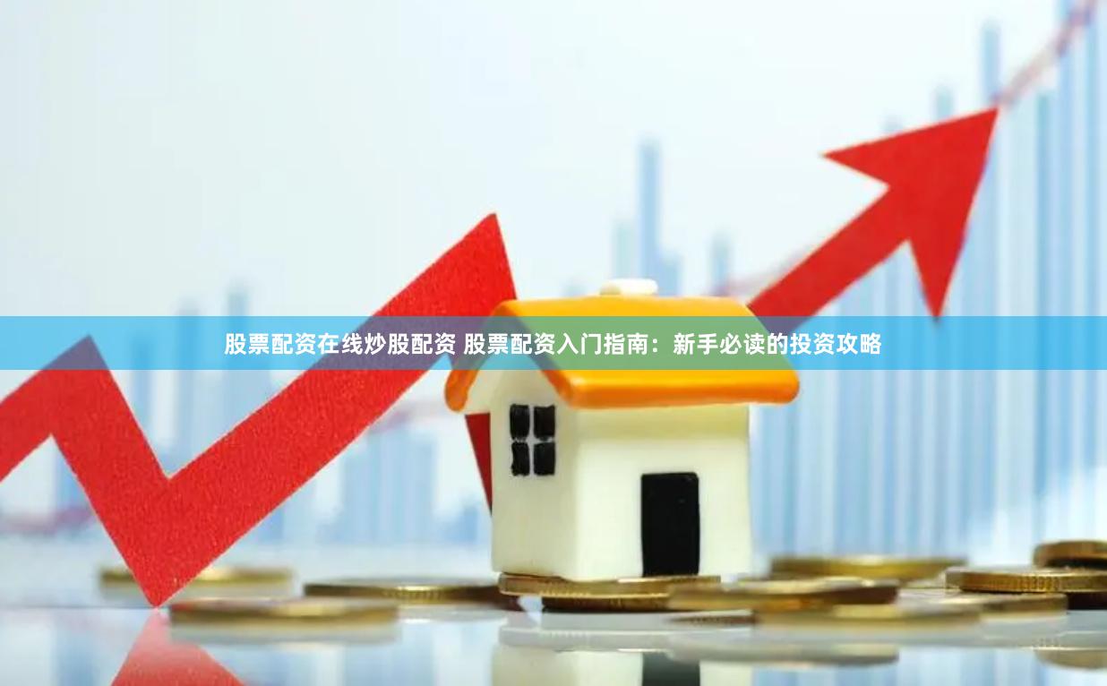 股票配资在线炒股配资 股票配资入门指南：新手必读的投资攻略