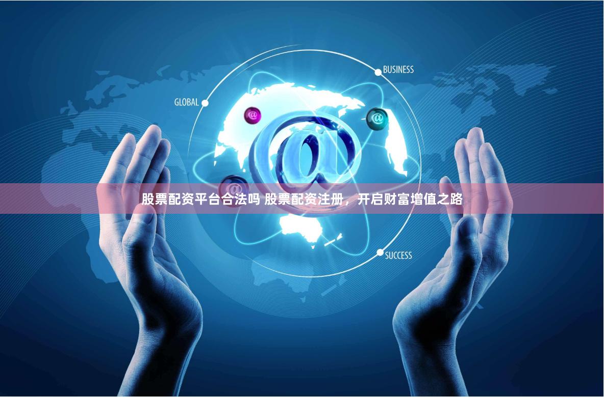 股票配资平台合法吗 股票配资注册，开启财富增值之路