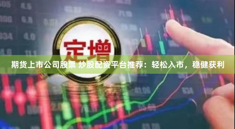 期货上市公司股票 炒股配资平台推荐：轻松入市，稳健获利