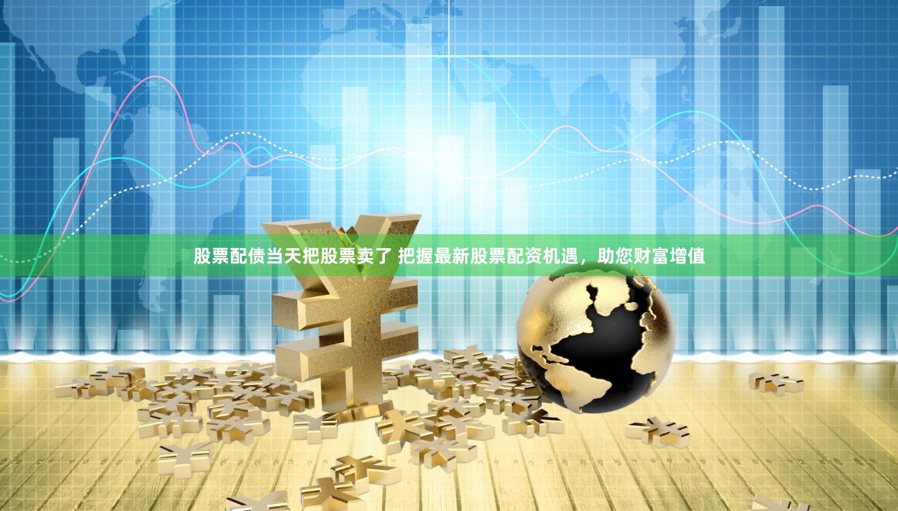 股票配债当天把股票卖了 把握最新股票配资机遇，助您财富增值