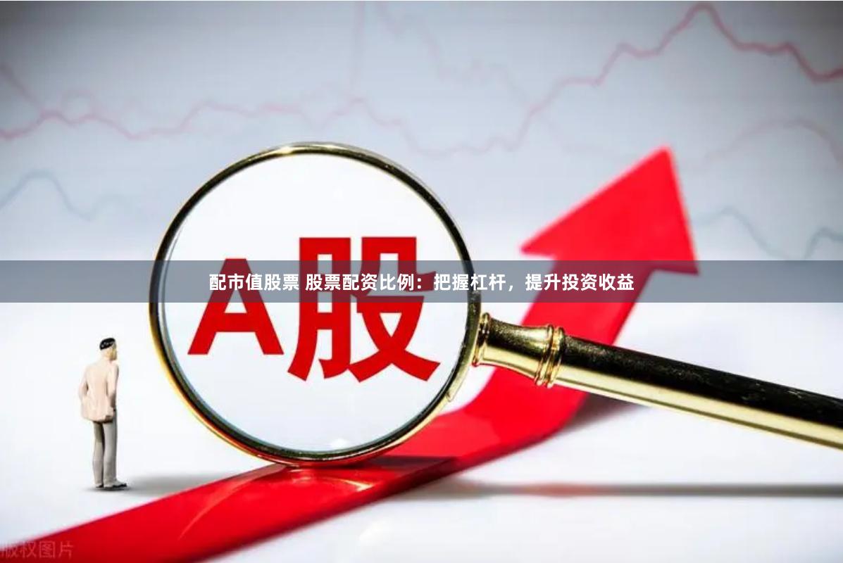 配市值股票 股票配资比例：把握杠杆，提升投资收益
