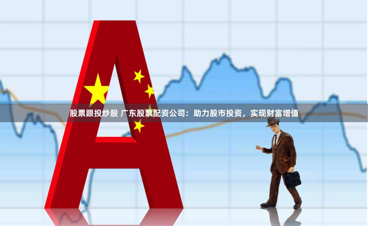 股票跟投炒股 广东股票配资公司：助力股市投资，实现财富增值