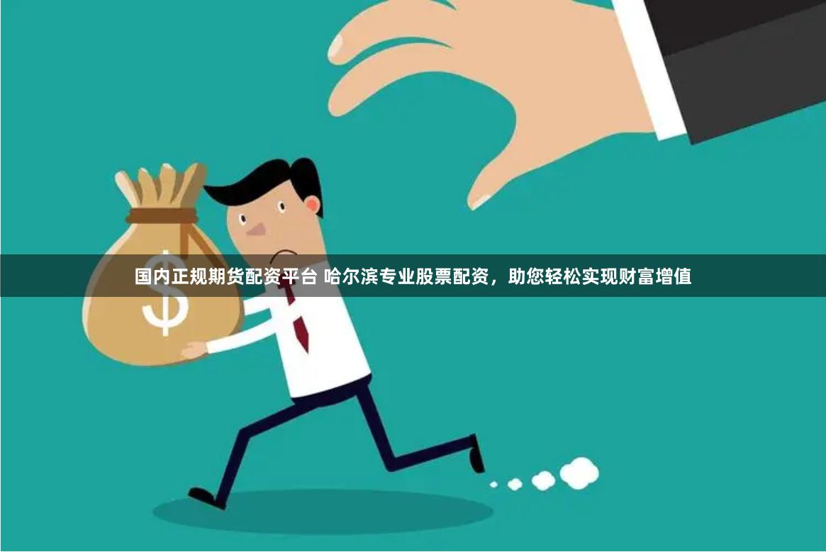 国内正规期货配资平台 哈尔滨专业股票配资，助您轻松实现财富增值