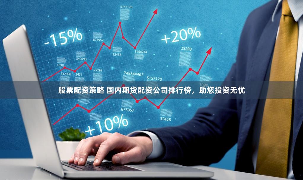 股票配资策略 国内期货配资公司排行榜，助您投资无忧