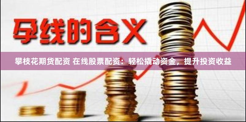 攀枝花期货配资 在线股票配资：轻松撬动资金，提升投资收益