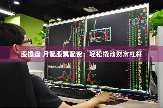 股操盘 月配股票配资：轻松撬动财富杠杆