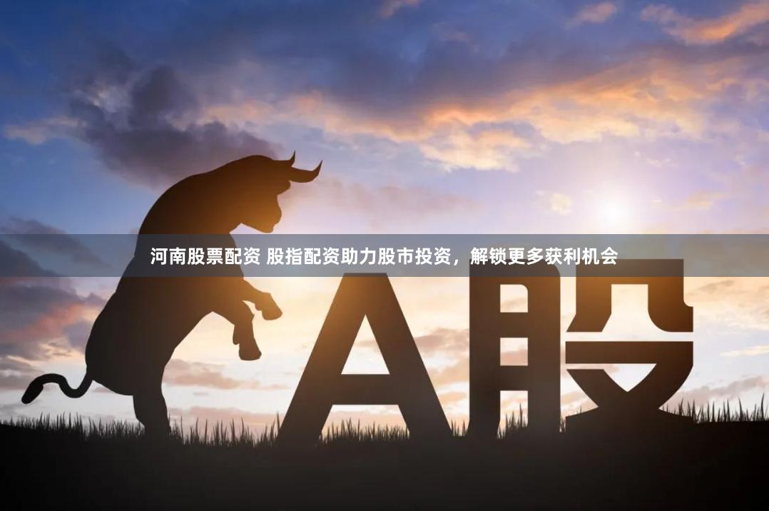 河南股票配资 股指配资助力股市投资，解锁更多获利机会