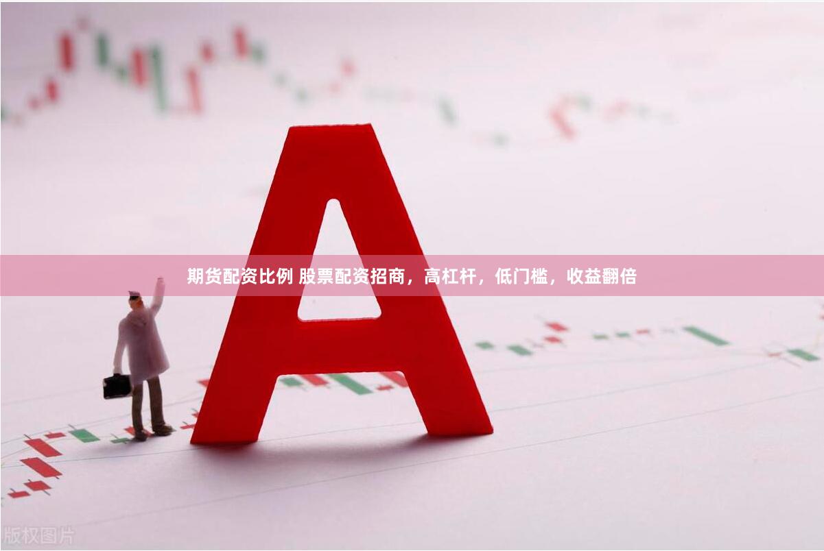 期货配资比例 股票配资招商，高杠杆，低门槛，收益翻倍