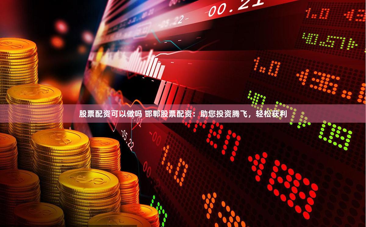 股票配资可以做吗 邯郸股票配资：助您投资腾飞，轻松获利