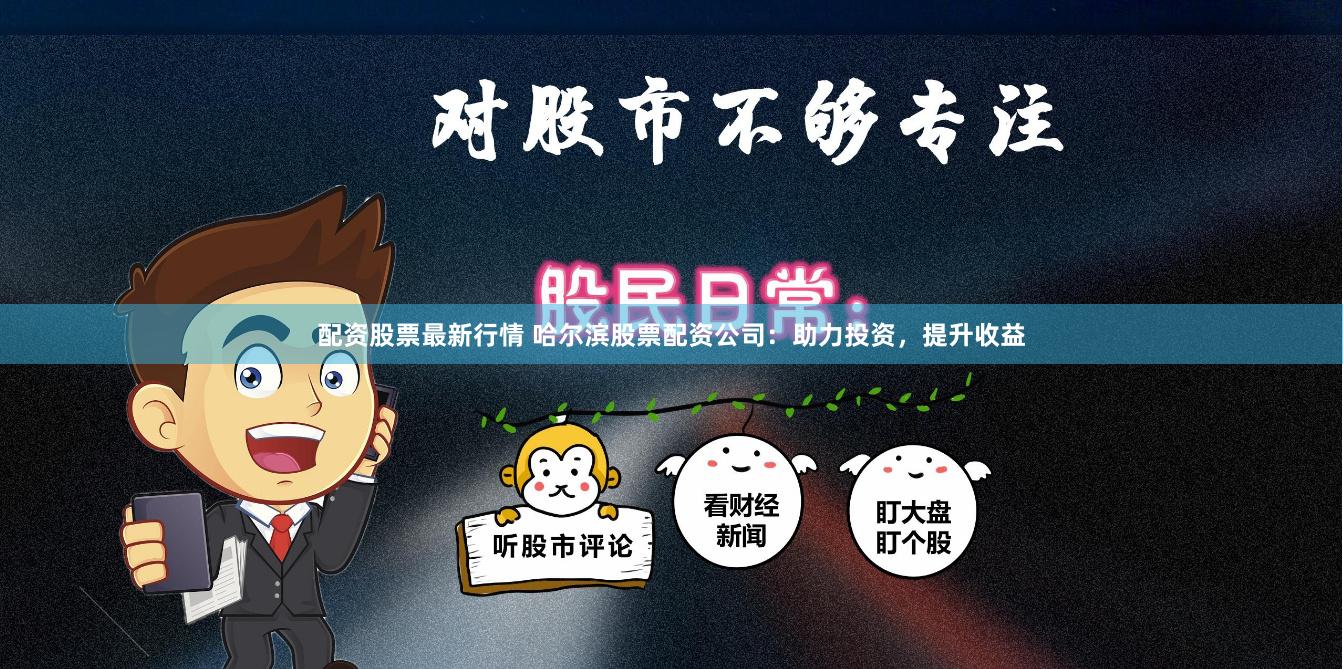 配资股票最新行情 哈尔滨股票配资公司：助力投资，提升收益