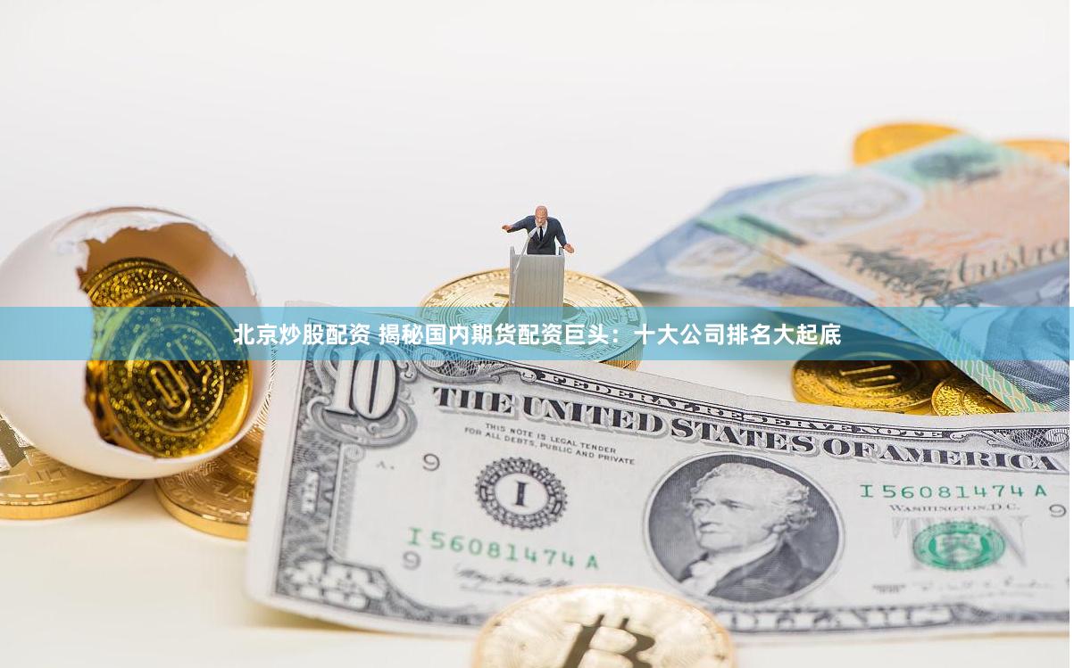 北京炒股配资 揭秘国内期货配资巨头：十大公司排名大起底