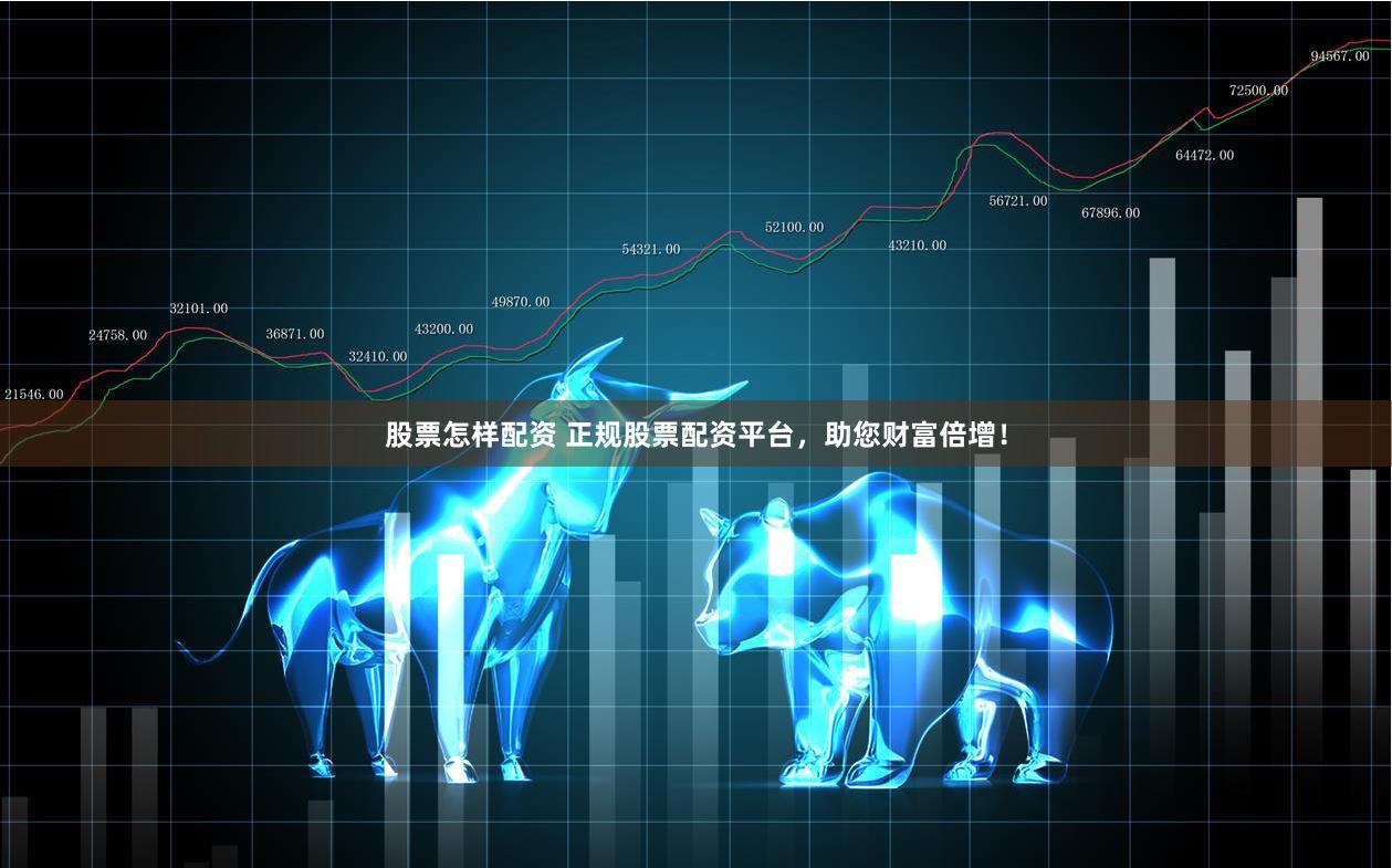 股票怎样配资 正规股票配资平台，助您财富倍增！