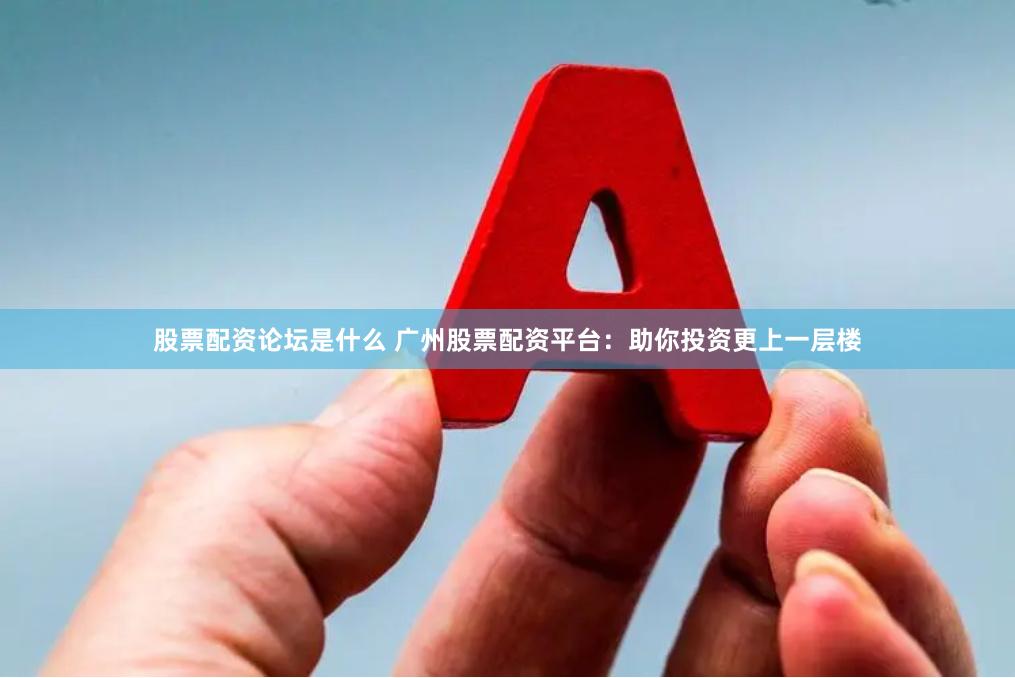 股票配资论坛是什么 广州股票配资平台：助你投资更上一层楼