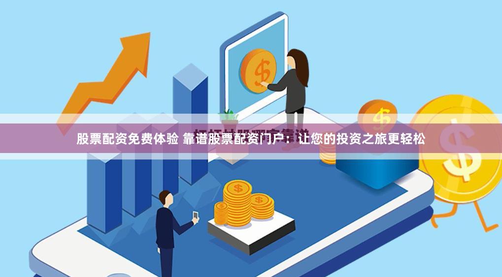 股票配资免费体验 靠谱股票配资门户：让您的投资之旅更轻松