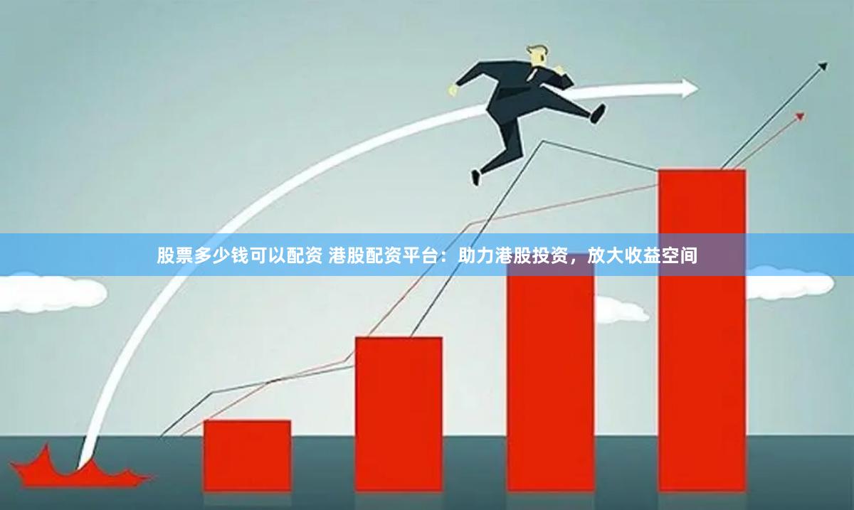 股票多少钱可以配资 港股配资平台：助力港股投资，放大收益空间