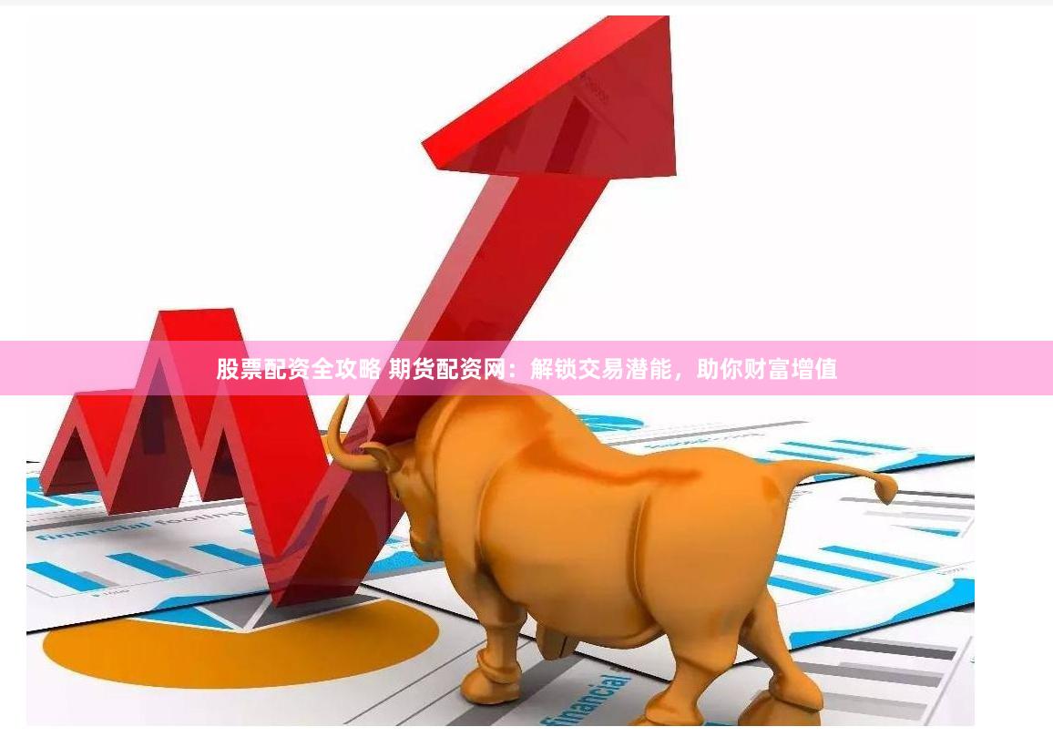 股票配资全攻略 期货配资网：解锁交易潜能，助你财富增值